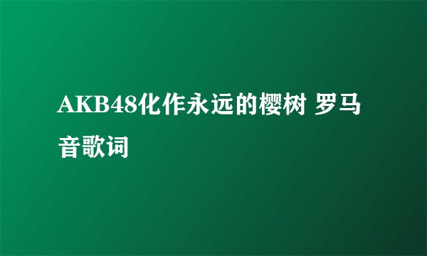 AKB48化作永远的樱树 罗马音歌词