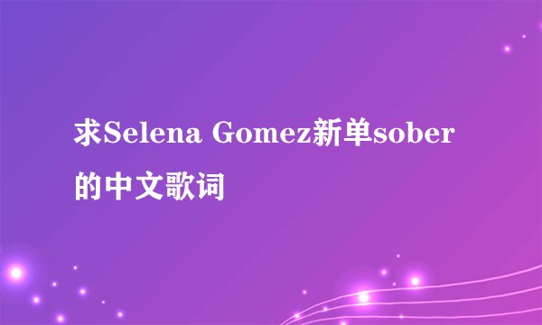 求Selena Gomez新单sober的中文歌词