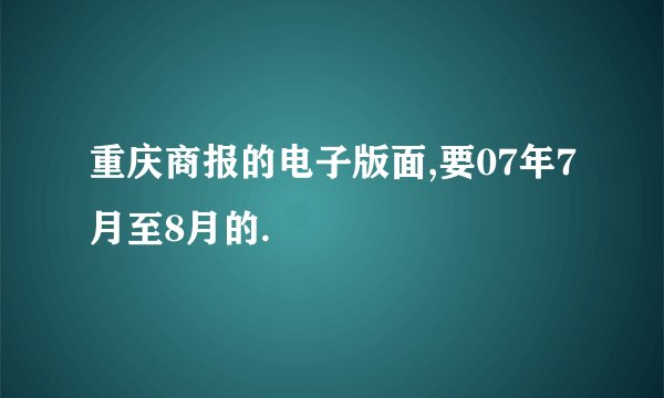 重庆商报的电子版面,要07年7月至8月的.