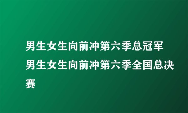 男生女生向前冲第六季总冠军男生女生向前冲第六季全国总决赛