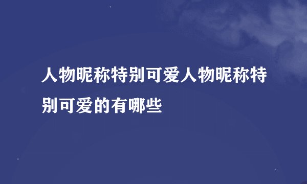 人物昵称特别可爱人物昵称特别可爱的有哪些