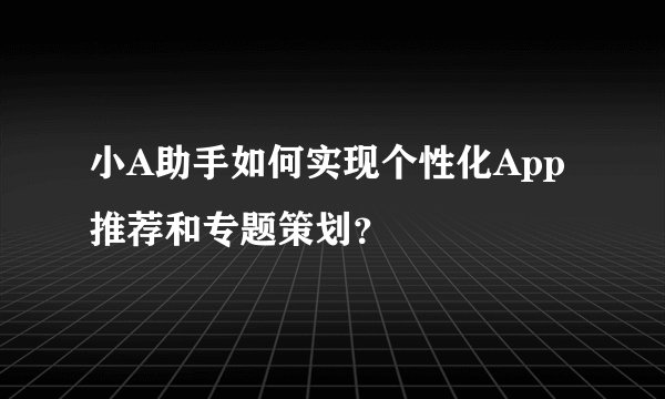 小A助手如何实现个性化App推荐和专题策划？