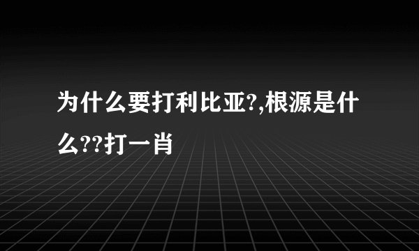 为什么要打利比亚?,根源是什么??打一肖