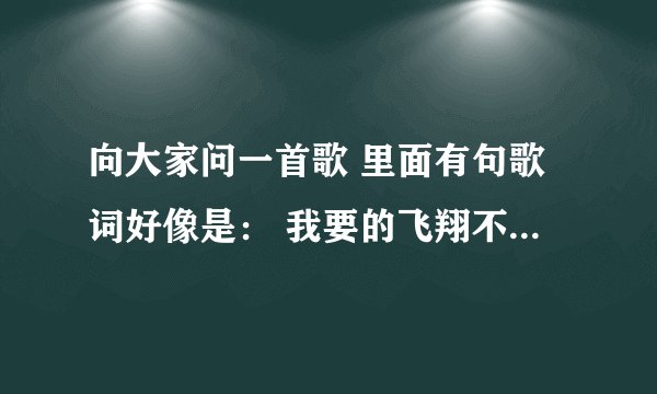 向大家问一首歌 里面有句歌词好像是： 我要的飞翔不是一双翅膀自由是个是个无法代替的远方。。。。 歌名？