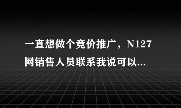 一直想做个竞价推广，N127网销售人员联系我说可以做竞价排名，服务费建网站费比百度还低