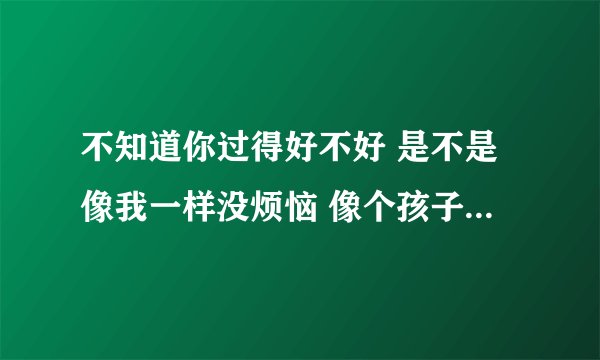 不知道你过得好不好 是不是像我一样没烦恼 像个孩子似的深情忘不掉。是哪首歌里的歌词