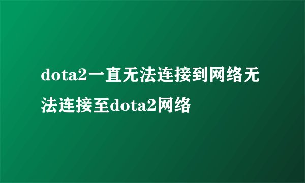 dota2一直无法连接到网络无法连接至dota2网络