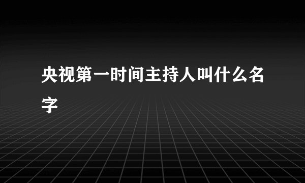 央视第一时间主持人叫什么名字