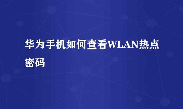 华为手机如何查看WLAN热点密码