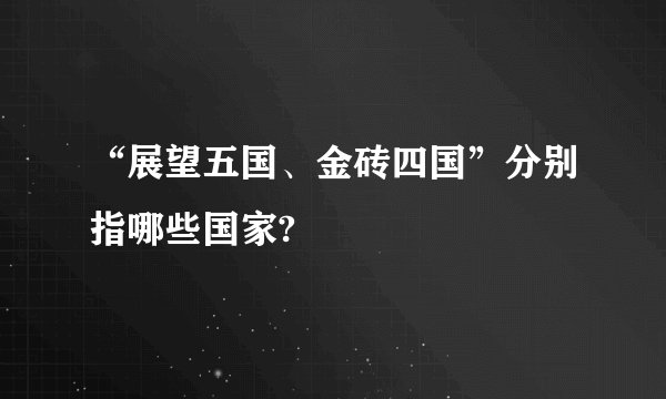 “展望五国、金砖四国”分别指哪些国家?