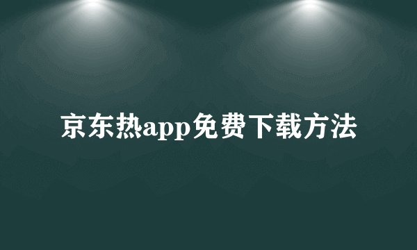 京东热app免费下载方法