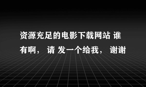 资源充足的电影下载网站 谁有啊， 请 发一个给我， 谢谢