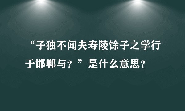 “子独不闻夫寿陵馀子之学行于邯郸与？”是什么意思？