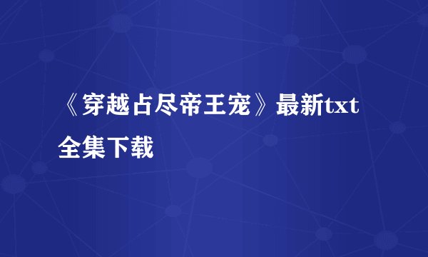 《穿越占尽帝王宠》最新txt全集下载