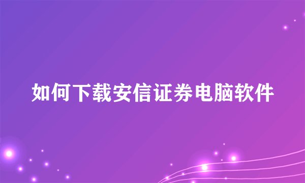 如何下载安信证券电脑软件