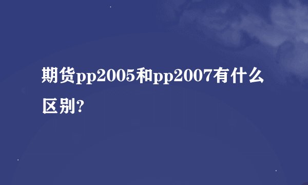 期货pp2005和pp2007有什么区别?