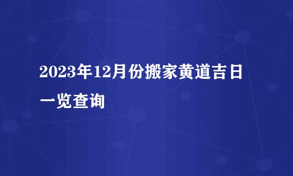 2023年12月份搬家黄道吉日一览查询