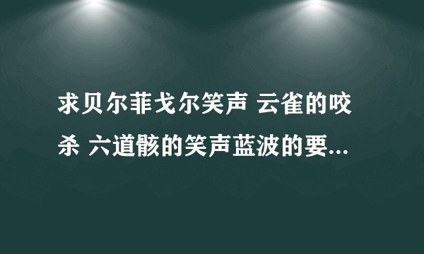 求贝尔菲戈尔笑声 云雀的咬杀 六道骸的笑声蓝波的要忍耐,里包恩的你好和睡觉的声音可乐尼洛的口头禅