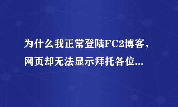 为什么我正常登陆FC2博客，网页却无法显示拜托各位了 3Q
