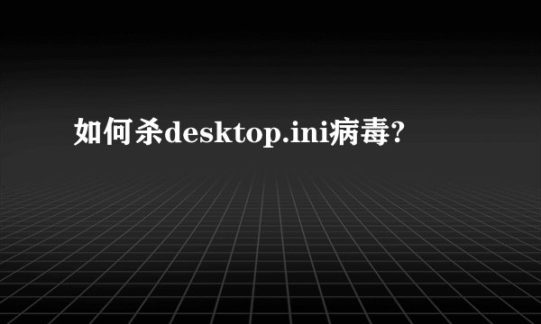 如何杀desktop.ini病毒?