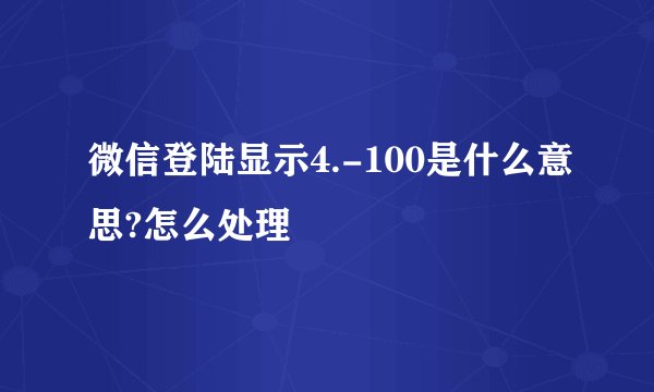 微信登陆显示4.-100是什么意思?怎么处理