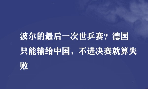 波尔的最后一次世乒赛？德国只能输给中国，不进决赛就算失败