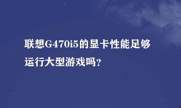 联想G470i5的显卡性能足够运行大型游戏吗？
