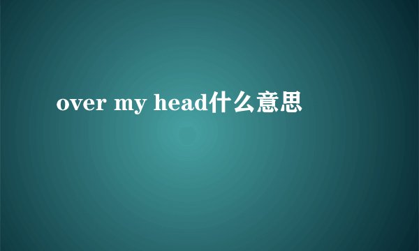 over my head什么意思
