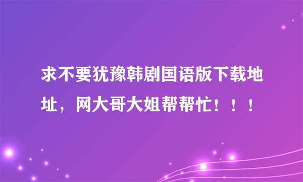 求不要犹豫韩剧国语版下载地址，网大哥大姐帮帮忙！！！
