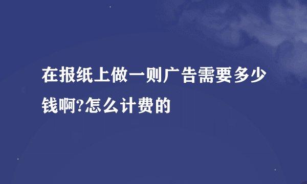 在报纸上做一则广告需要多少钱啊?怎么计费的