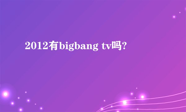 2012有bigbang tv吗?