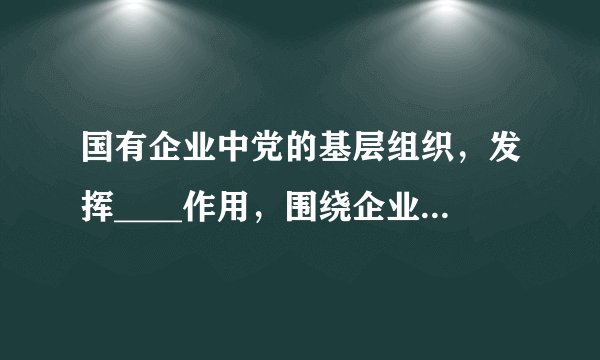 国有企业中党的基层组织，发挥____作用，围绕企业生产经营开展工作。