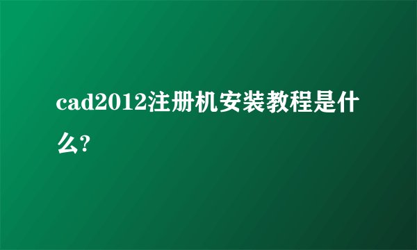 cad2012注册机安装教程是什么?