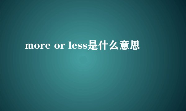 more or less是什么意思