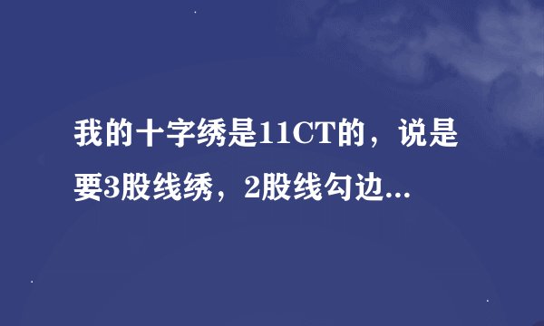 我的十字绣是11CT的，说是要3股线绣，2股线勾边，是怎么个绣法？勾边又是什么意思呢？怎么做？