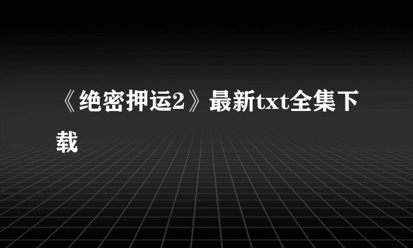 《绝密押运2》最新txt全集下载