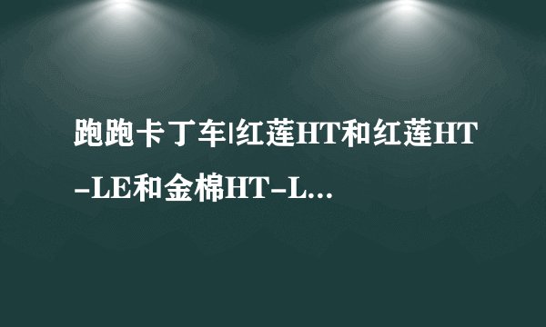跑跑卡丁车|红莲HT和红莲HT-LE和金棉HT-LE和黑星陨HT,哪个好?