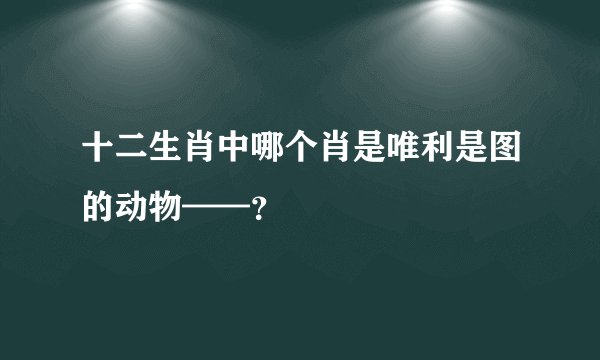 十二生肖中哪个肖是唯利是图的动物——？