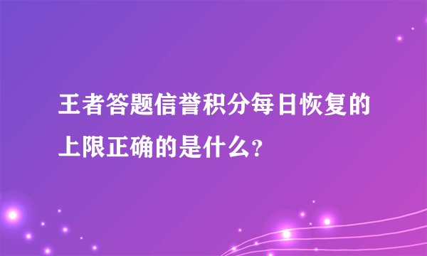 王者答题信誉积分每日恢复的上限正确的是什么？