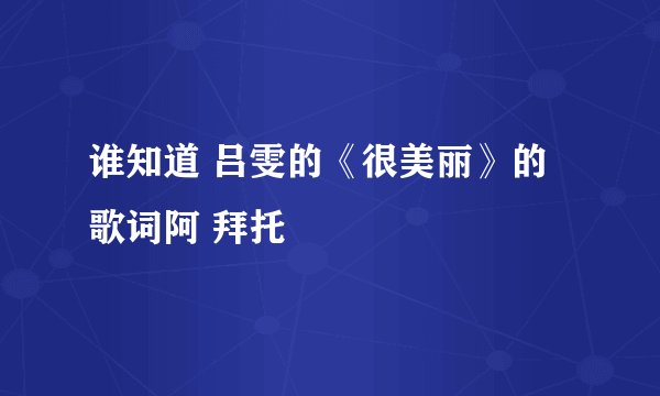 谁知道 吕雯的《很美丽》的歌词阿 拜托