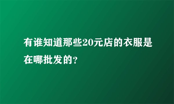 有谁知道那些20元店的衣服是在哪批发的？