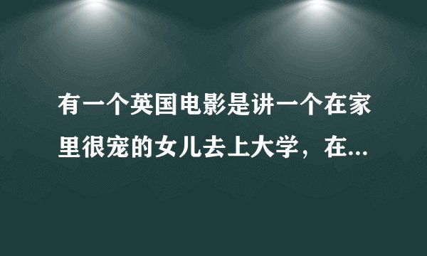 有一个英国电影是讲一个在家里很宠的女儿去上大学，在学校的事。是啥电影