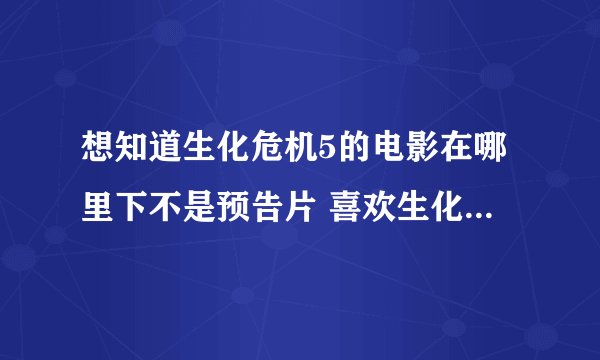 想知道生化危机5的电影在哪里下不是预告片 喜欢生化危机的朋友教我下