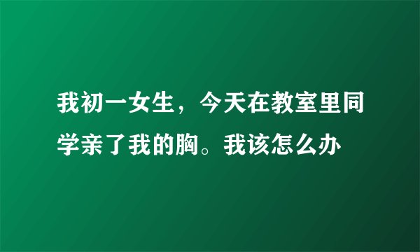 我初一女生，今天在教室里同学亲了我的胸。我该怎么办