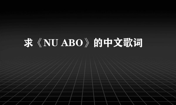 求《NU ABO》的中文歌词