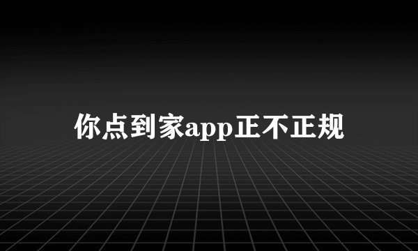 你点到家app正不正规