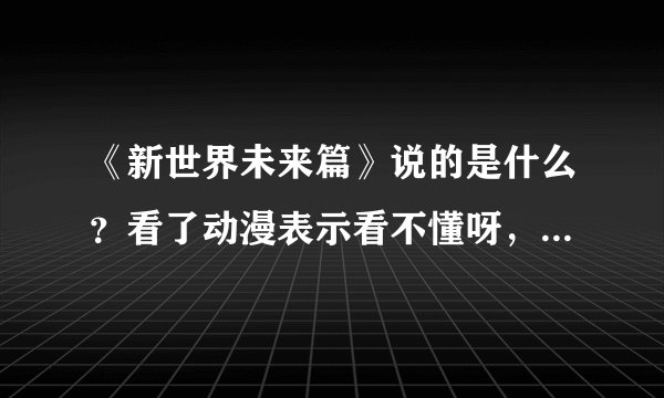 《新世界未来篇》说的是什么？看了动漫表示看不懂呀，貌似那个男的代替那个女的去了