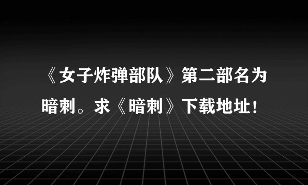 《女子炸弹部队》第二部名为暗刺。求《暗刺》下载地址！