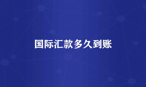 国际汇款多久到账