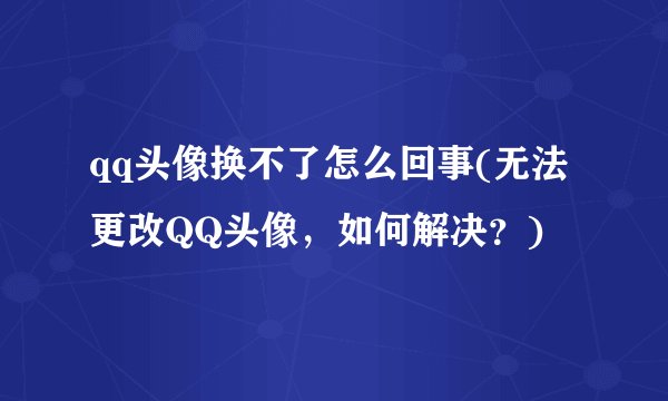 qq头像换不了怎么回事(无法更改QQ头像，如何解决？)